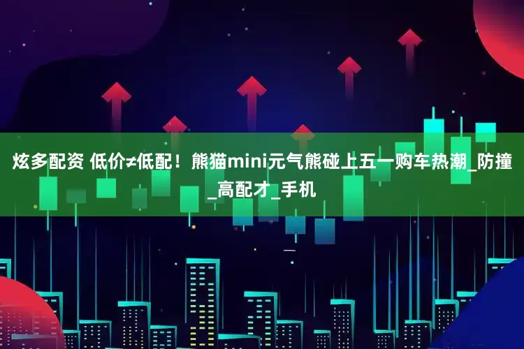 炫多配资 低价≠低配！熊猫mini元气熊碰上五一购车热潮_防撞_高配才_手机
