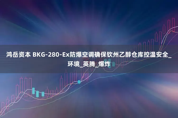 鸿岳资本 BKG-280-Ex防爆空调确保钦州乙醇仓库控温安全_环境_英腾_爆炸
