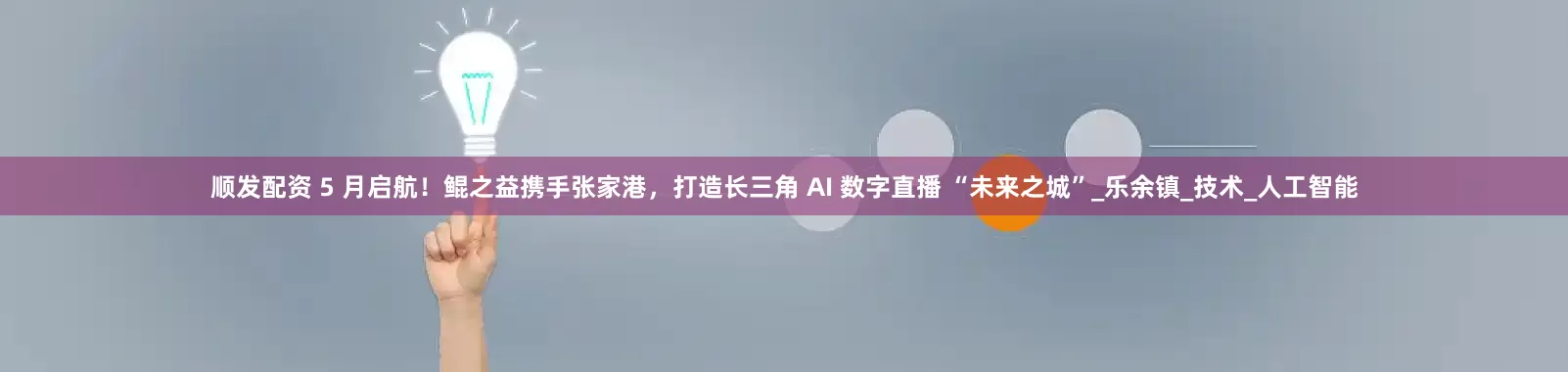 顺发配资 5 月启航！鲲之益携手张家港，打造长三角 AI 数字直播 “未来之城”_乐余镇_技术_人工智能