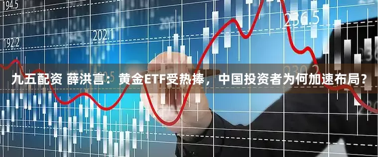 九五配资 薛洪言：黄金ETF受热捧，中国投资者为何加速布局？