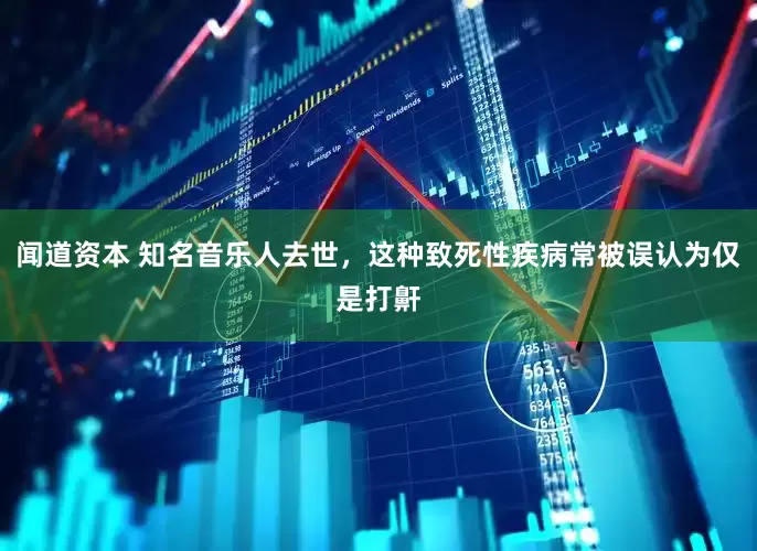 闻道资本 知名音乐人去世，这种致死性疾病常被误认为仅是打鼾