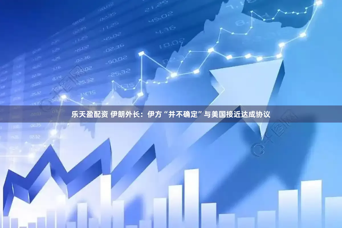 乐天盈配资 伊朗外长：伊方“并不确定”与美国接近达成协议