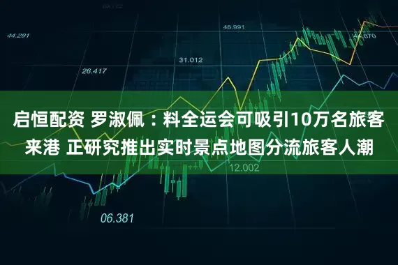 启恒配资 罗淑佩︰料全运会可吸引10万名旅客来港 正研究推出实时景点地图分流旅客人潮