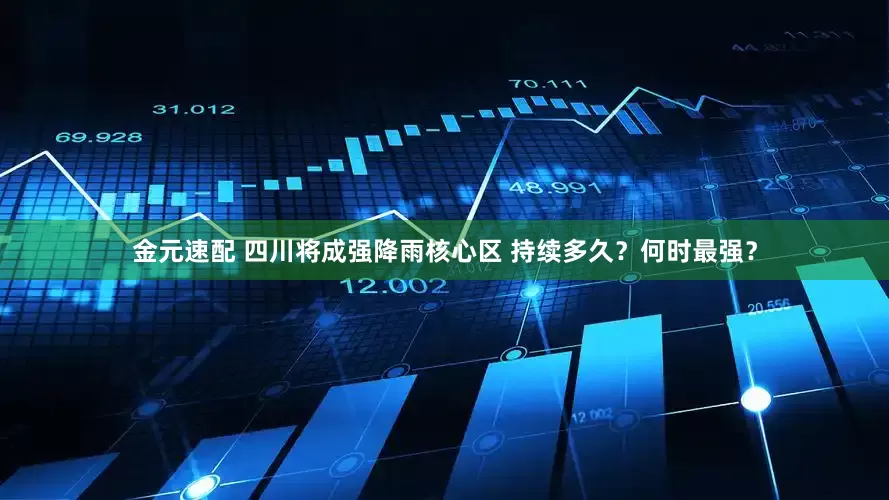 金元速配 四川将成强降雨核心区 持续多久？何时最强？