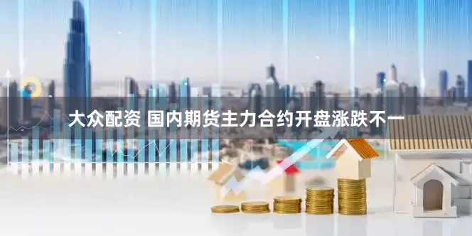 大众配资 国内期货主力合约开盘涨跌不一