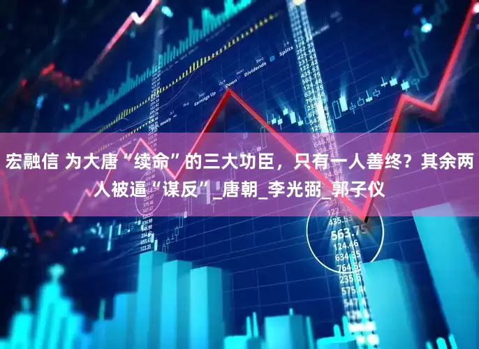 宏融信 为大唐“续命”的三大功臣，只有一人善终？其余两人被逼“谋反”_唐朝_李光弼_郭子仪