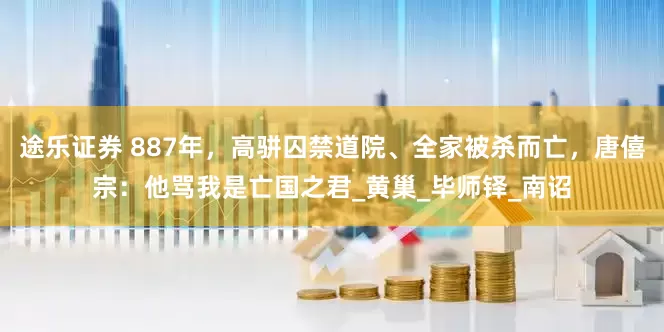 途乐证券 887年，高骈囚禁道院、全家被杀而亡，唐僖宗：他骂我是亡国之君_黄巢_毕师铎_南诏