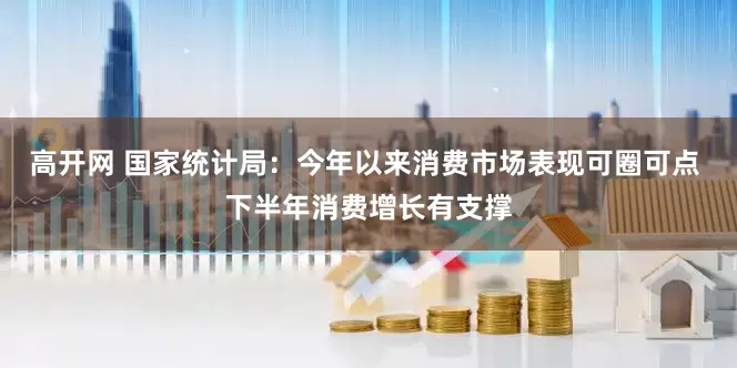 高开网 国家统计局：今年以来消费市场表现可圈可点 下半年消费增长有支撑