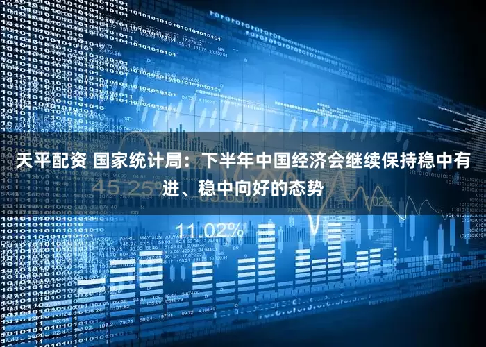 天平配资 国家统计局：下半年中国经济会继续保持稳中有进、稳中向好的态势