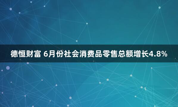 德恒财富 6月份社会消费品零售总额增长4.8%