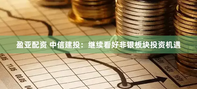 盈亚配资 中信建投：继续看好非银板块投资机遇