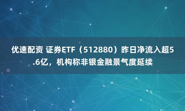 优速配资 证券ETF（512880）昨日净流入超5.6亿，机构称非银金融景气度延续