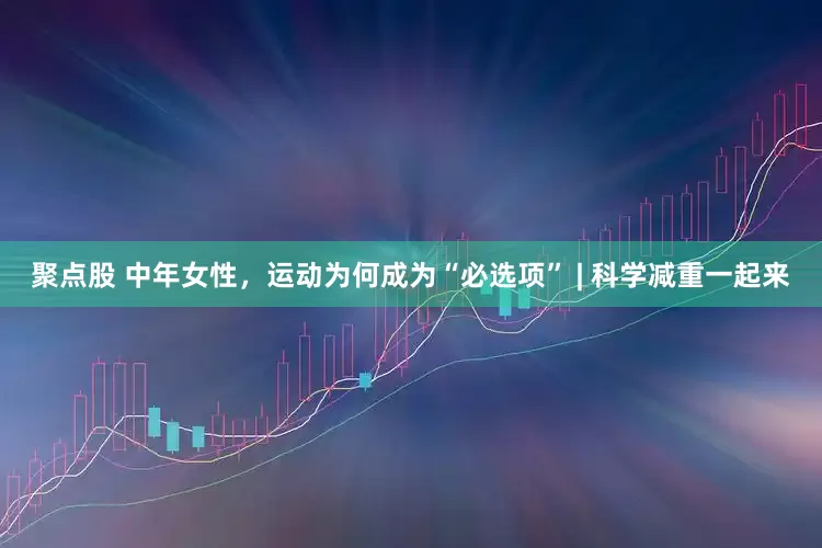聚点股 中年女性，运动为何成为“必选项” | 科学减重一起来