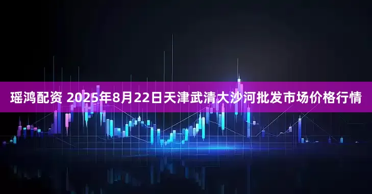 瑶鸿配资 2025年8月22日天津武清大沙河批发市场价格行情
