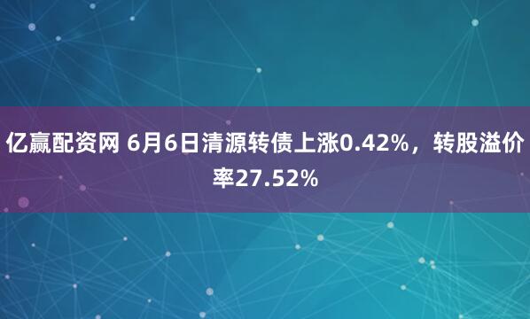 亿赢配资网 6月6日清源转债上涨0.42%，转股溢价率27.52%