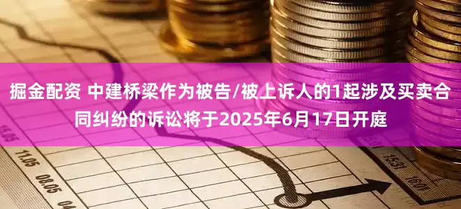 掘金配资 中建桥梁作为被告/被上诉人的1起涉及买卖合同纠纷的诉讼将于2025年6月17日开庭