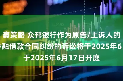 鑫策略 众邦银行作为原告/上诉人的30起涉及金融借款合同纠纷的诉讼将于2025年6月17日开庭