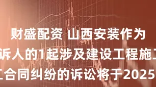 财盛配资 山西安装作为被告/被上诉人的1起涉及建设工程施工合同纠纷的诉讼将于2025年6月17日开庭