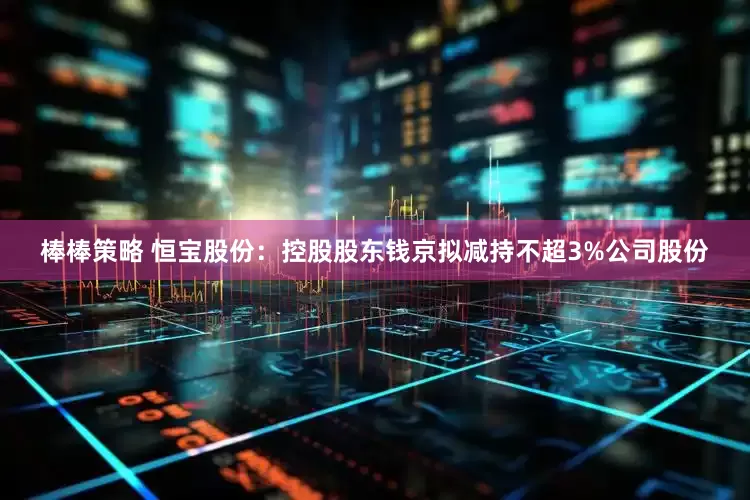 棒棒策略 恒宝股份：控股股东钱京拟减持不超3%公司股份