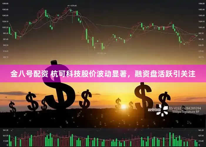 金八号配资 杭可科技股价波动显著，融资盘活跃引关注