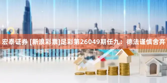 宏泰证券 [新浪彩票]足彩第26049期任九：德法谨慎舍弃
