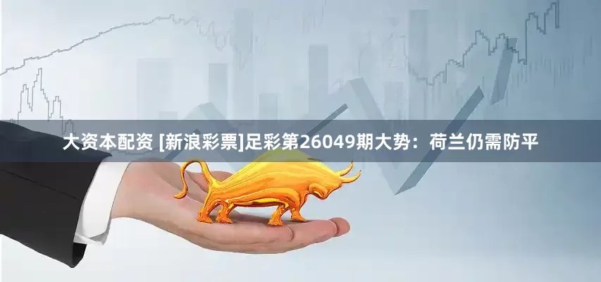 大资本配资 [新浪彩票]足彩第26049期大势：荷兰仍需防平