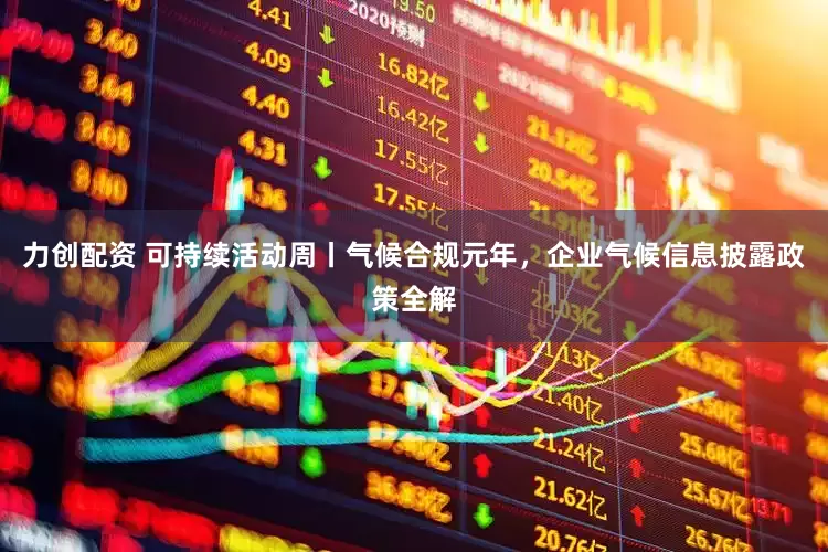 力创配资 可持续活动周丨气候合规元年，企业气候信息披露政策全解