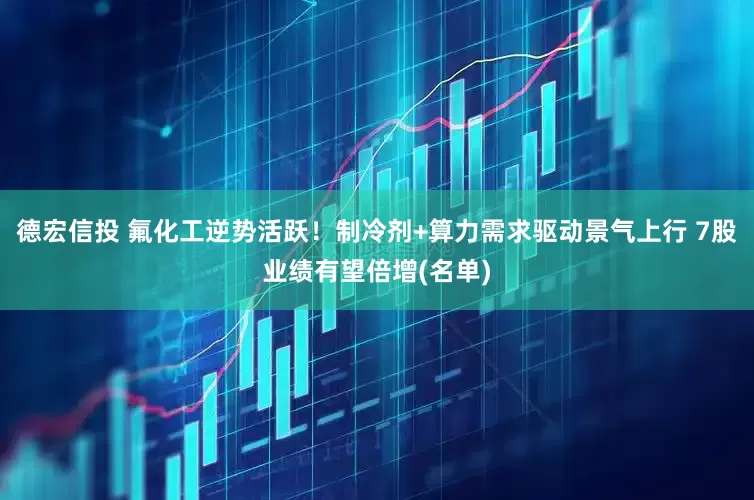 德宏信投 氟化工逆势活跃！制冷剂+算力需求驱动景气上行 7股业绩有望倍增(名单)