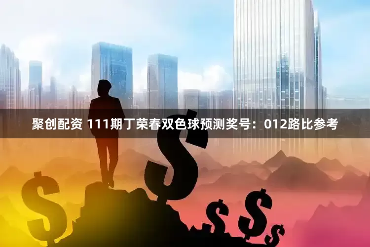 聚创配资 111期丁荣春双色球预测奖号：012路比参考