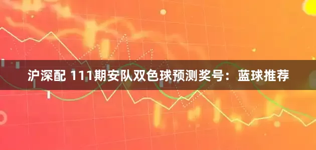 沪深配 111期安队双色球预测奖号：蓝球推荐