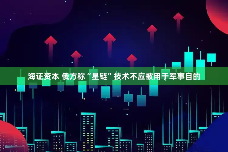 海证资本 俄方称“星链”技术不应被用于军事目的