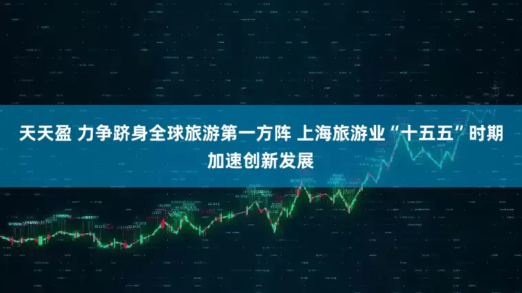 天天盈 力争跻身全球旅游第一方阵 上海旅游业“十五五”时期加速创新发展